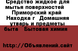 Средство жидкое для мытья поверхностей  - Приморский край, Находка г. Домашняя утварь и предметы быта » Бытовая химия   